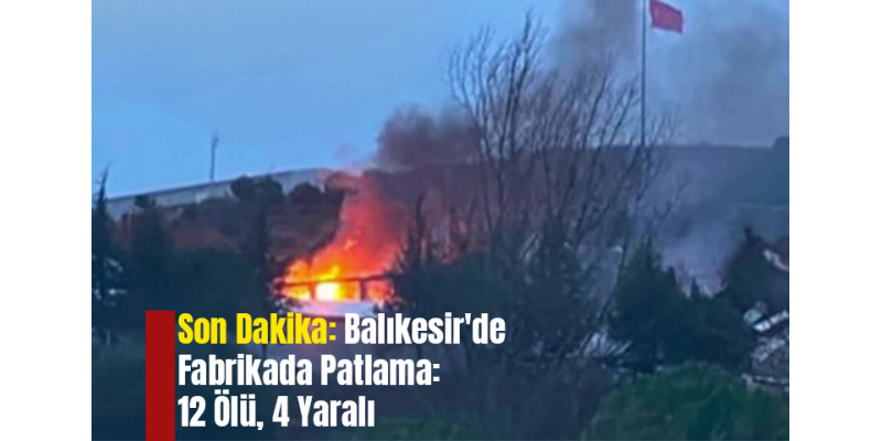 Son Dakika: Balıkesir'de Fabrikada Patlama: 12 Ölü, 4 Yaralı