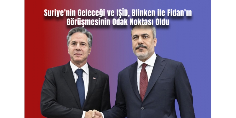 Suriye’nin Geleceği ve IŞİD, Blinken ile Fidan’ın Görüşmesinin Odak Noktası Oldu