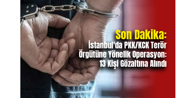 Son Dakika: İstanbul'da PKK/KCK Terör Örgütüne Yönelik Operasyon: 13 Kişi Gözaltına Alındı
