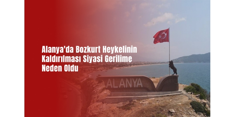 Alanya'da Bozkurt Heykelinin Kaldırılması Siyasi Gerilime Neden Oldu