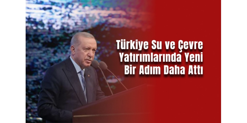 Türkiye Su ve Çevre Yatırımlarında Yeni Bir Adım Daha Attı