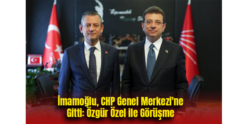 İmamoğlu, CHP Genel Merkezi'ne Gitti: Özgür Özel ile Görüşme