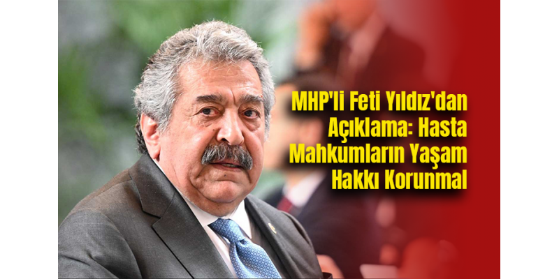 MHP'li Feti Yıldız'dan Açıklama: Hasta Mahkumların Yaşam Hakkı Korunmal