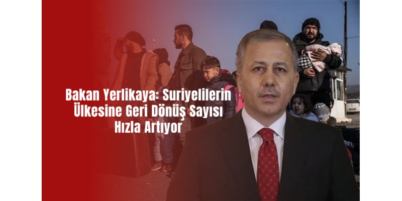 Bakan Yerlikaya: Suriyelilerin Ülkesine Geri Dönüş Sayısı Hızla Artıyor