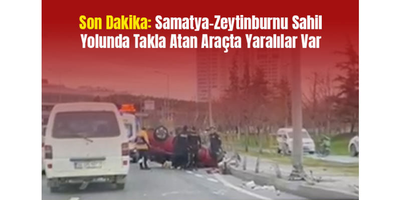 Son Dakika: Samatya-Zeytinburnu Sahil Yolunda Takla Atan Araçta Yaralılar Var