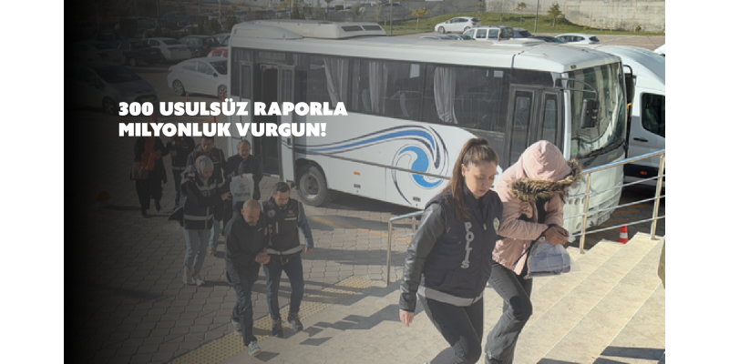 Usulsüz Rapor Soruşturmasında 18 Kişi Gözaltında, 300 Usulsüz Raporla Milyonluk Vurgun