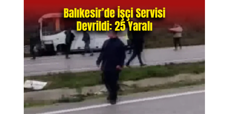 Balıkesir’de İşçi Servisi Devrildi: 25 Yaralı
