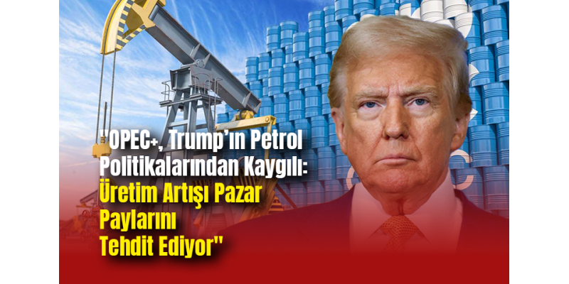 "OPEC+, Trump’ın Petrol Politikalarından Kaygılı: Üretim Artışı Pazar Paylarını Tehdit Ediyor"