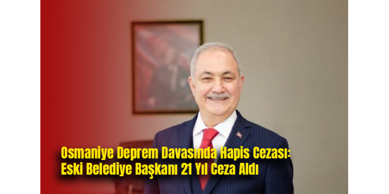 Osmaniye Deprem Davasında Hapis Cezası: Eski Belediye Başkanı 21 Yıl Ceza Aldı