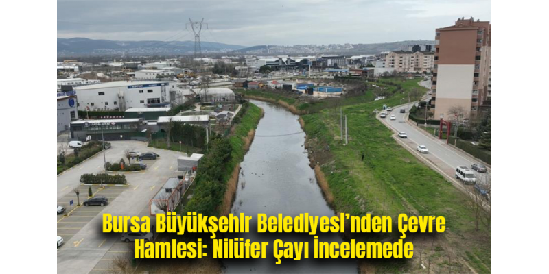 Bursa Büyükşehir Belediyesi’nden Çevre Hamlesi: Nilüfer Çayı İncelemede