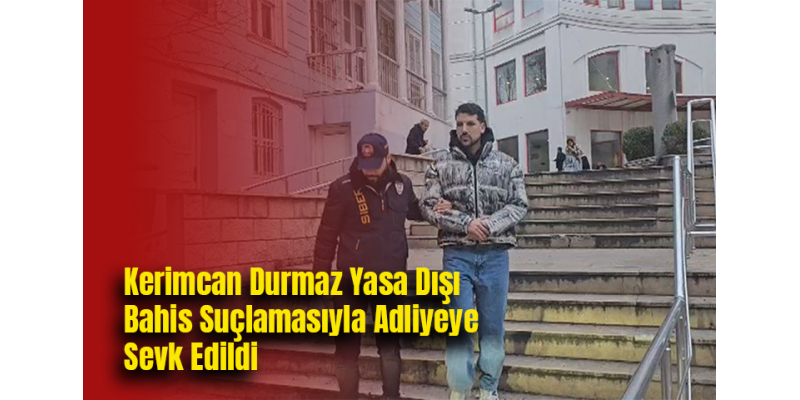 Kerimcan Durmaz Yasa Dışı Bahis Suçlamasıyla Adliyeye Sevk Edildi