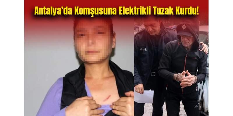 Antalya’da Komşusuna Elektrikli Tuzak Kurdu!