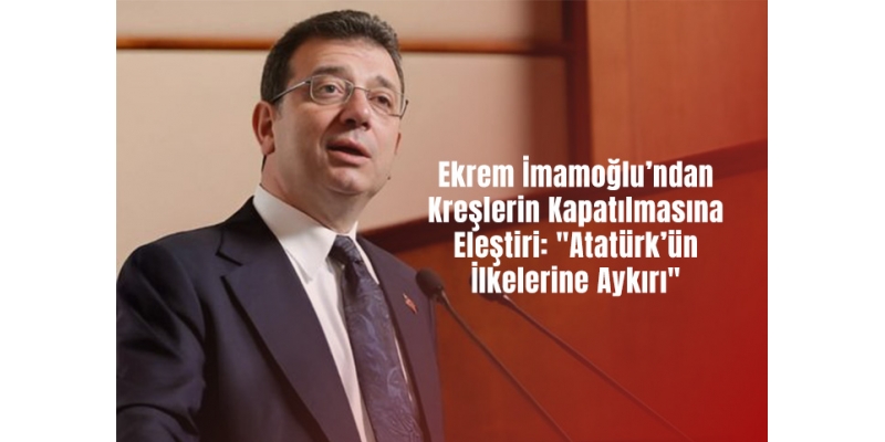 Ekrem İmamoğlu’ndan Kreşlerin Kapatılmasına Eleştiri: "Atatürk’ün İlkelerine Aykırı"