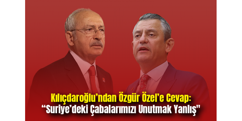 Kılıçdaroğlu’ndan Özgür Özel’e Cevap: “Suriye’deki Çabalarımızı Unutmak Yanlış"