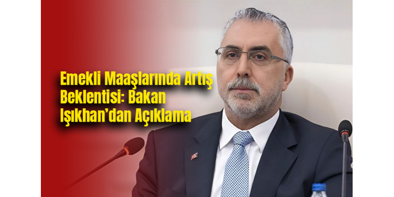 Emekli Maaşlarında Artış Beklentisi: Bakan Işıkhan’dan Açıklama