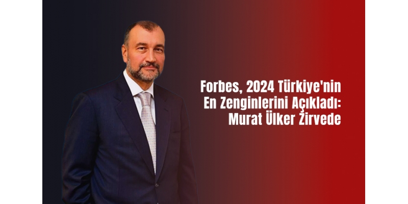 Forbes, 2024 Türkiye'nin En Zenginlerini Açıkladı: Murat Ülker Zirvede