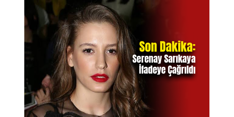 Son Dakika: Serenay Sarıkaya İfadeye Çağrıldı