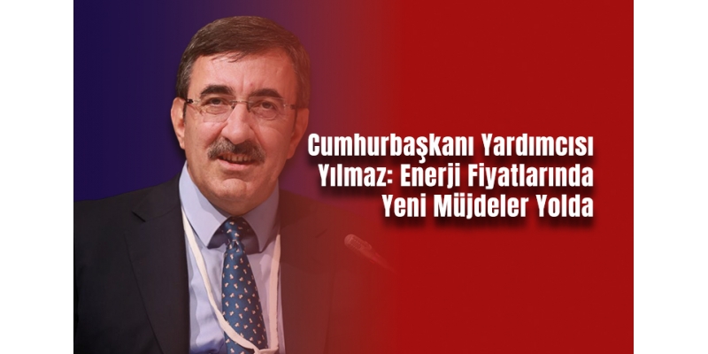 Cumhurbaşkanı Yardımcısı Yılmaz: Enerji Fiyatlarında Yeni Müjdeler Yolda