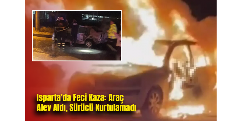 Isparta’da Feci Kaza: Araç Alev Aldı, Sürücü Kurtulamadı