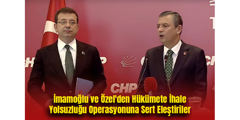 İmamoğlu ve Özel'den Hükümete İhale Yolsuzluğu Operasyonuna Sert Eleştiriler
