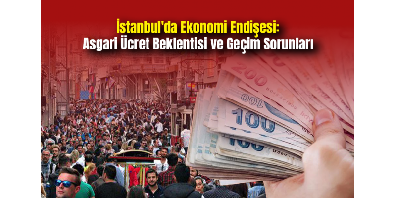 İstanbul'da Ekonomi Endişesi: Asgari Ücret Beklentisi ve Geçim Sorunları