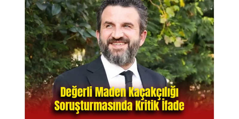 Değerli Maden Kaçakçılığı Soruşturmasında Kritik İfade