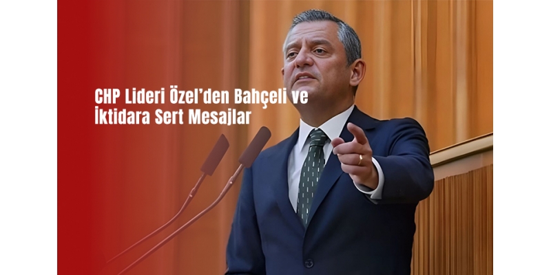 CHP Lideri Özel’den Bahçeli ve İktidara Sert Mesajlar