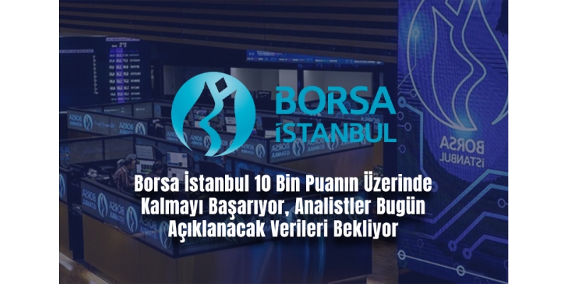 Borsa İstanbul 10 Bin Puanın Üzerinde Kalmayı Başarıyor, Analistler Bugün Açıklanacak Verileri Bekliyor