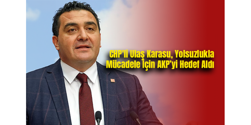 CHP'li Ulaş Karasu, Yolsuzlukla Mücadele İçin AKP’yi Hedef Aldı