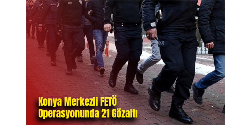 Konya Merkezli FETÖ Operasyonunda 21 Gözaltı