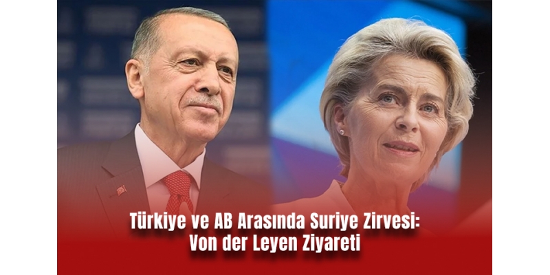 Türkiye ve AB Arasında Suriye Zirvesi: Von der Leyen Ziyareti