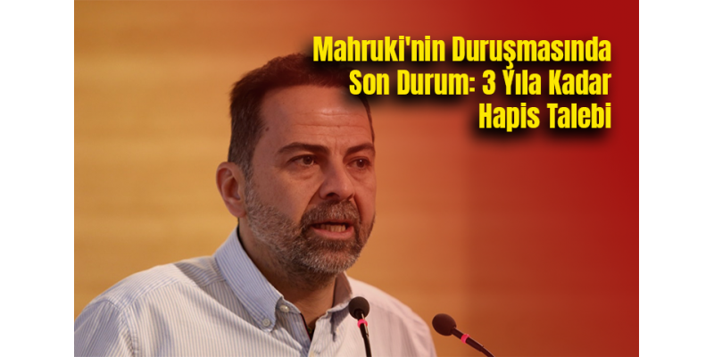 Mahruki'nin Duruşmasında Son Durum: 3 Yıla Kadar Hapis Talebi