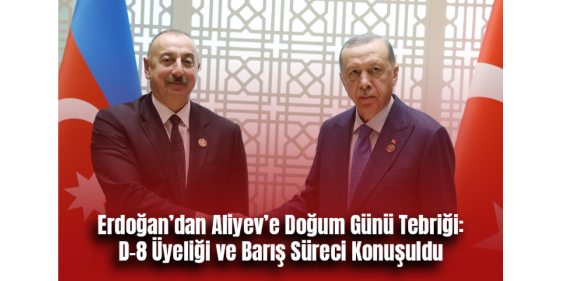 Erdoğan’dan Aliyev’e Doğum Günü Tebriği: D-8 Üyeliği ve Barış Süreci Konuşuldu