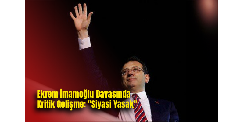 Ekrem İmamoğlu Davasında Kritik Gelişme: "Siyasi Yasak"