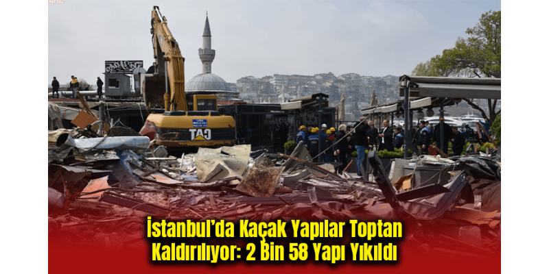 İstanbul’da Kaçak Yapılar Toptan Kaldırılıyor: 2 Bin 58 Yapı Yıkıldı