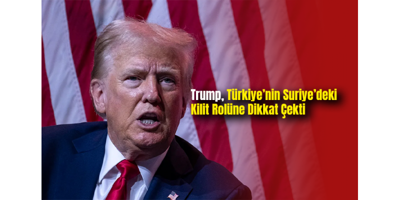 Trump, Türkiye’nin Suriye’deki Kilit Rolüne Dikkat Çekti