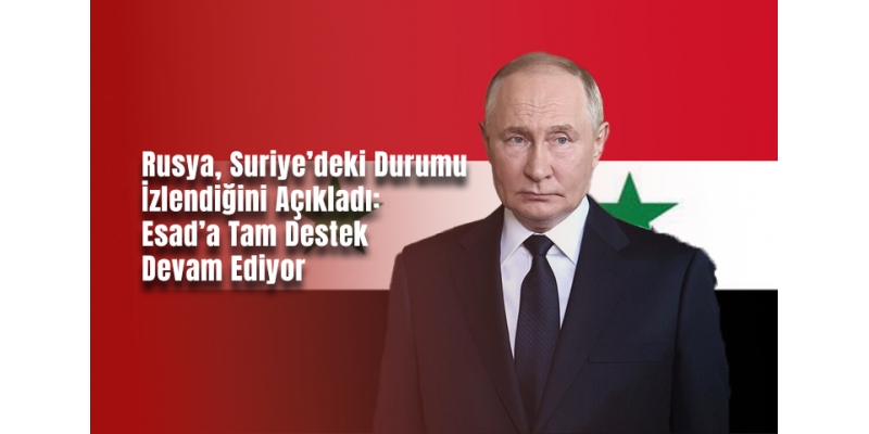 Rusya, Suriye’deki Durumu İzlendiğini Açıkladı: Esad’a Tam Destek Devam Ediyor