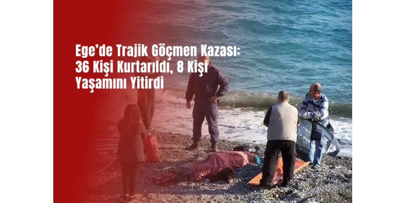 Ege’de Trajik Göçmen Kazası: 36 Kişi Kurtarıldı, 8 Kişi Yaşamını Yitirdi