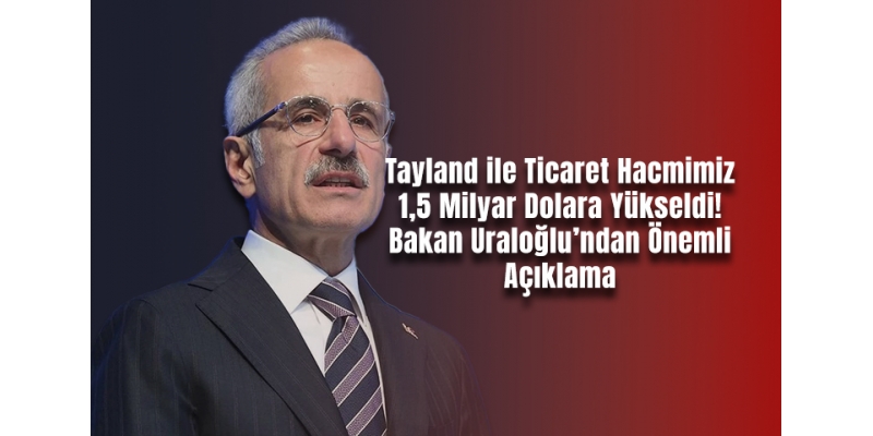 Tayland ile Ticaret Hacmimiz 1,5 Milyar Dolara Yükseldi! Bakan Uraloğlu’ndan Önemli Açıklama