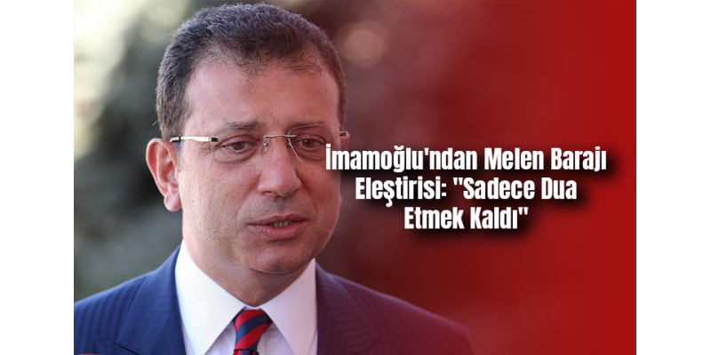 İmamoğlu'ndan Melen Barajı Eleştirisi: "Sadece Dua Etmek Kaldı"