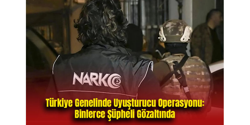 Türkiye Genelinde Uyuşturucu Operasyonu: Binlerce Şüpheli Gözaltında