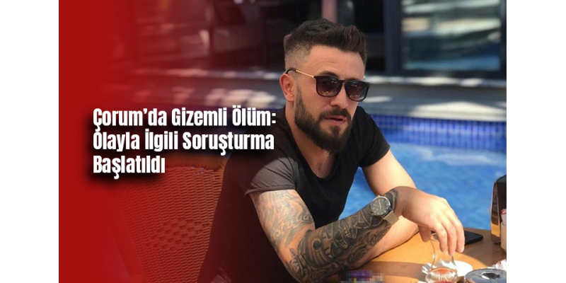 Çorum’da Gizemli Ölüm: Olayla İlgili Soruşturma Başlatıldı