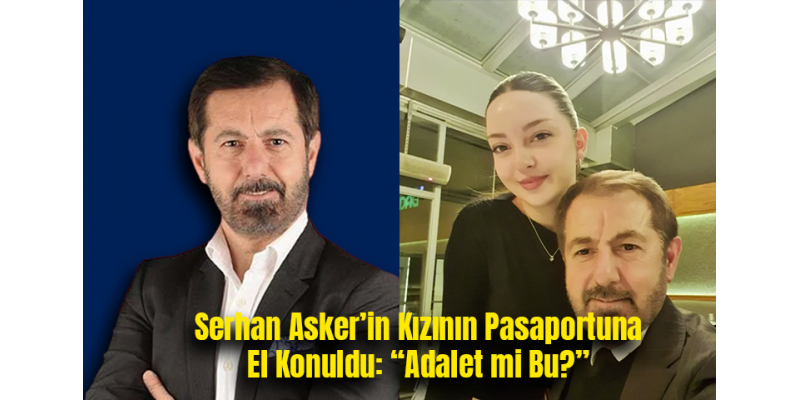 Serhan Asker’in Kızının Pasaportuna El Konuldu: “Adalet mi Bu?”