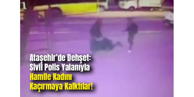 Ataşehir’de Dehşet: Sivil Polis Yalanıyla Hamile Kadını Kaçırmaya Kalktılar!