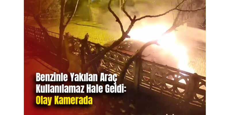 Benzinle Yakılan Araç Kullanılamaz Hale Geldi: Olay Kamerada