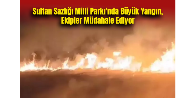 Sultan Sazlığı Milli Parkı’nda Büyük Yangın, Ekipler Müdahale Ediyor