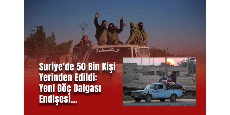 Suriye'de 50 Bin Kişi Yerinden Edildi: Yeni Göç Dalgası Endişesi