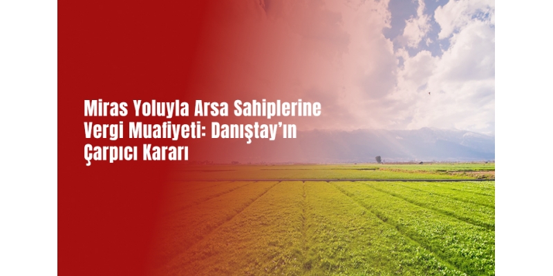 Miras Yoluyla Arsa Sahiplerine Vergi Muafiyeti: Danıştay’ın Çarpıcı Kararı