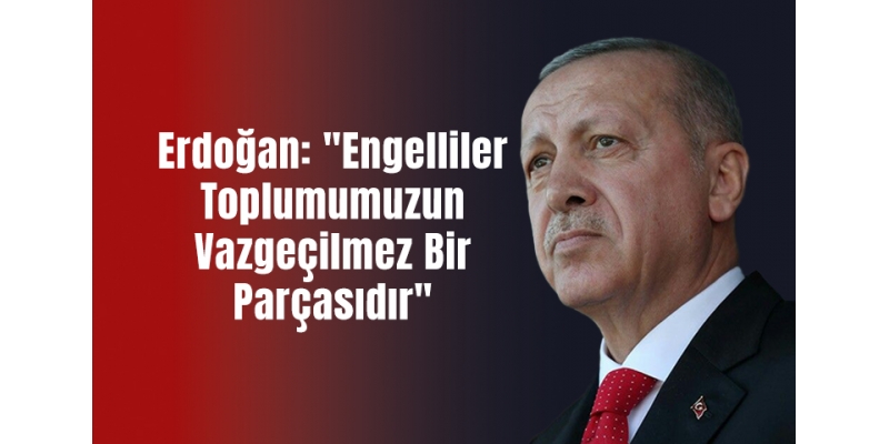 Erdoğan: "Engelliler Toplumumuzun Vazgeçilmez Bir Parçasıdır"