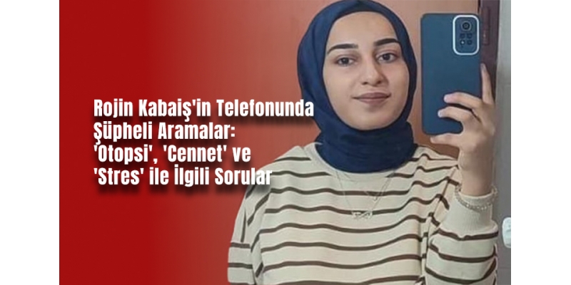 Rojin Kabaiş'in Telefonunda Şüpheli Aramalar: 'Otopsi', 'Cennet' ve 'Stres' ile İlgili Sorular